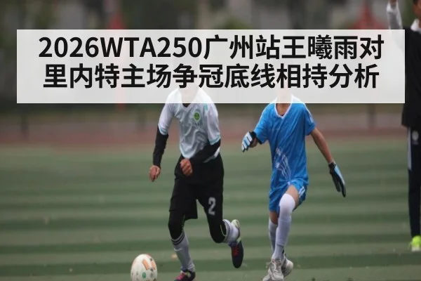 2026WTA250广州站王曦雨对里内特主场争冠底线相持分析